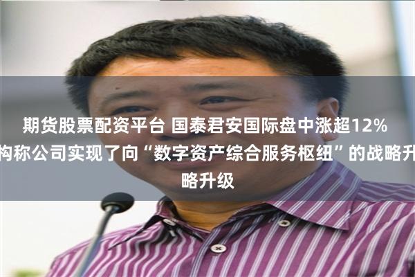 期货股票配资平台 国泰君安国际盘中涨超12% 机构称公司实现了向“数字资产综合服务枢纽”的战略升级