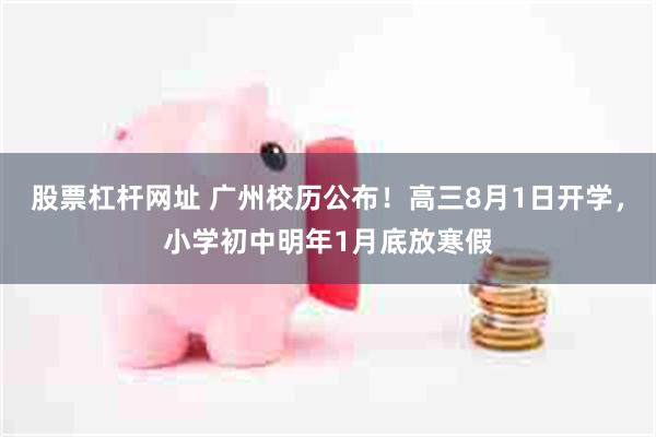 股票杠杆网址 广州校历公布！高三8月1日开学，小学初中明年1月底放寒假
