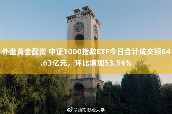 外盘黄金配资 中证1000指数ETF今日合计成交额84.63亿元，环比增加53.54%