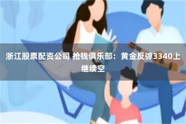 浙江股票配资公司 抢钱俱乐部：黄金反弹3340上继续空