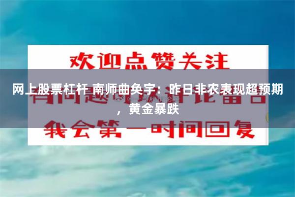 网上股票杠杆 南师曲奂宇：昨日非农表现超预期，黄金暴跌