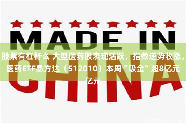 股票有杠杆么 大型医药股表现活跃，指数逆势收涨，医药ETF易方达（512010）本周“吸金”超8亿元