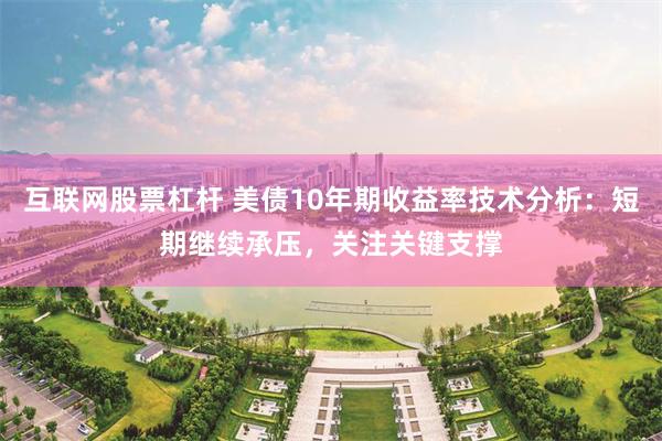 互联网股票杠杆 美债10年期收益率技术分析：短期继续承压，关注关键支撑