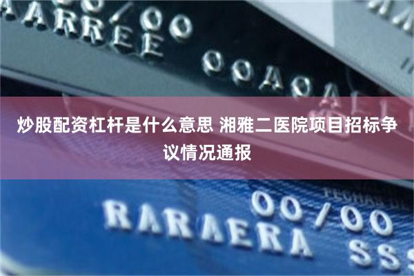 炒股配资杠杆是什么意思 湘雅二医院项目招标争议情况通报