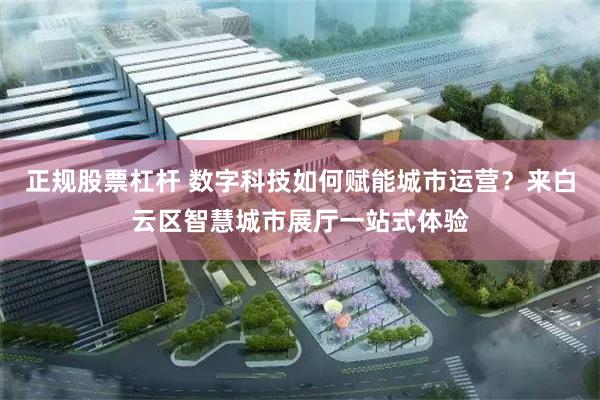 正规股票杠杆 数字科技如何赋能城市运营？来白云区智慧城市展厅一站式体验