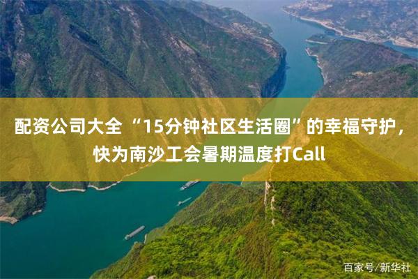 配资公司大全 “15分钟社区生活圈”的幸福守护，快为南沙工会暑期温度打Call