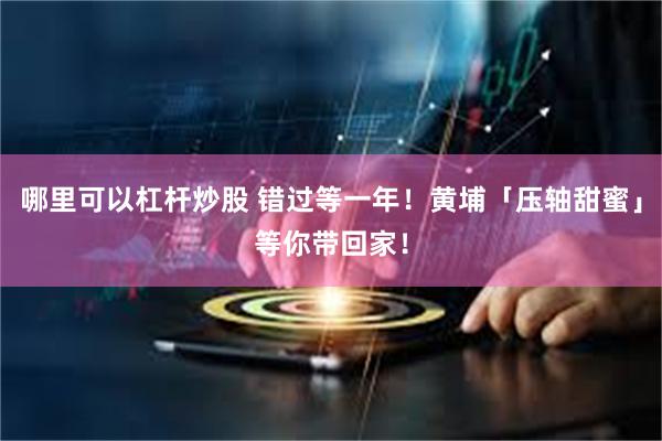 哪里可以杠杆炒股 错过等一年！黄埔「压轴甜蜜」等你带回家！