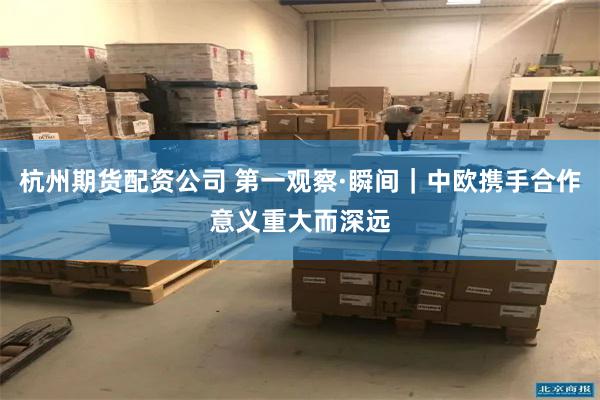 杭州期货配资公司 第一观察·瞬间|中欧携手合作意义重大而深远