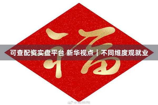 可查配资实盘平台 新华视点｜不同维度观就业