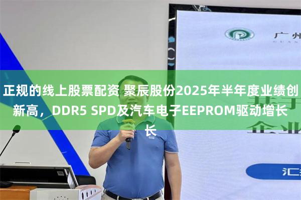 正规的线上股票配资 聚辰股份2025年半年度业绩创新高，DDR5 SPD及汽车电子EEPROM驱动增长