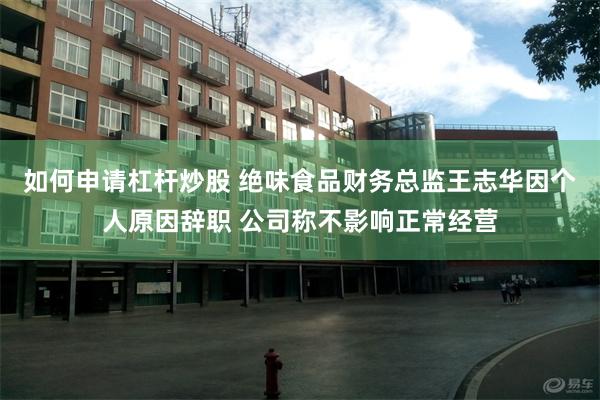如何申请杠杆炒股 绝味食品财务总监王志华因个人原因辞职 公司称不影响正常经营