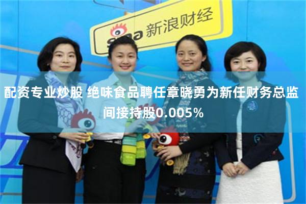 配资专业炒股 绝味食品聘任章晓勇为新任财务总监 间接持股0.005%