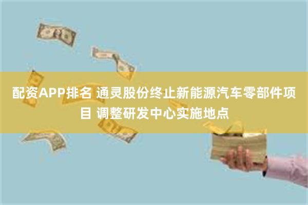 配资APP排名 通灵股份终止新能源汽车零部件项目 调整研发中心实施地点