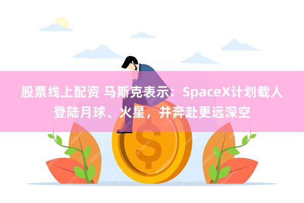 股票线上配资 马斯克表示：SpaceX计划载人登陆月球、火星，并奔赴更远深空