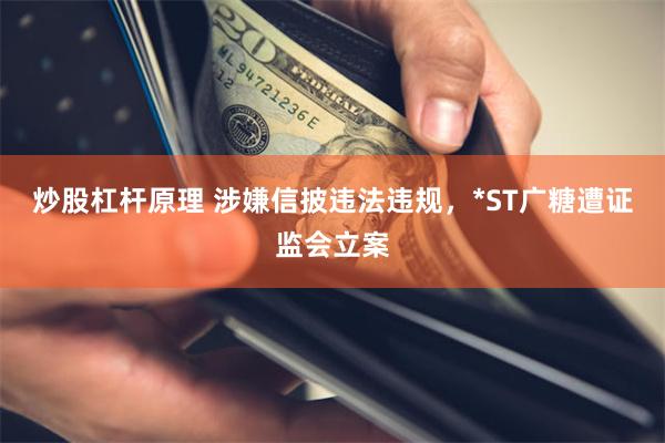 炒股杠杆原理 涉嫌信披违法违规，*ST广糖遭证监会立案
