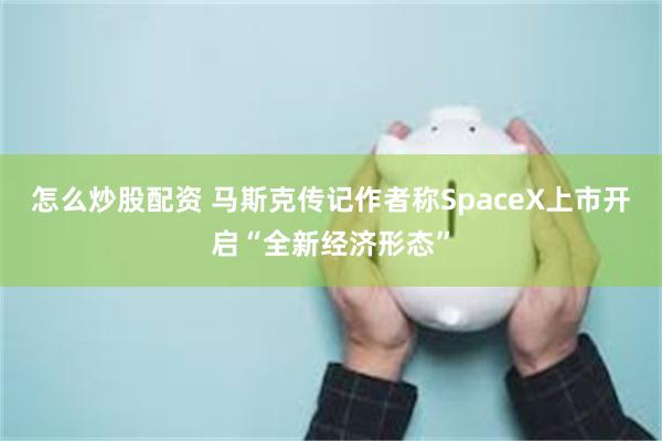 怎么炒股配资 马斯克传记作者称SpaceX上市开启“全新经济形态”