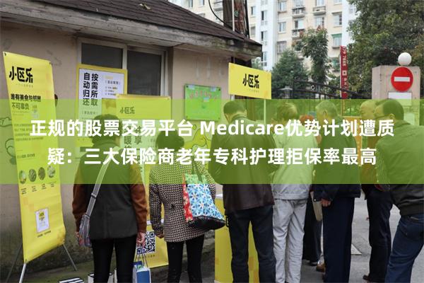 正规的股票交易平台 Medicare优势计划遭质疑:三大保险商老年专科护理拒保率最高
