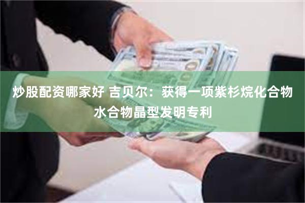 炒股配资哪家好 吉贝尔：获得一项紫杉烷化合物水合物晶型发明专利