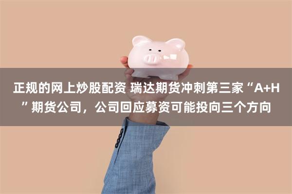 正规的网上炒股配资 瑞达期货冲刺第三家“A+H”期货公司，公司回应募资可能投向三个方向
