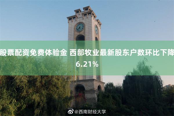 股票配资免费体验金 西部牧业最新股东户数环比下降6.21%