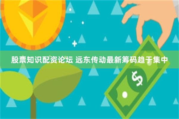股票知识配资论坛 远东传动最新筹码趋于集中