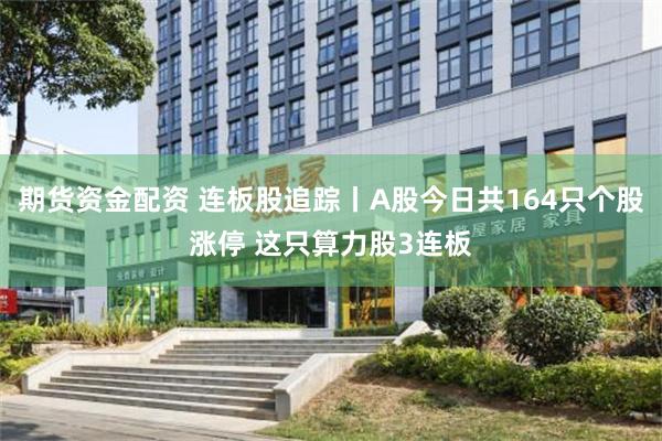 期货资金配资 连板股追踪丨A股今日共164只个股涨停 这只算力股3连板