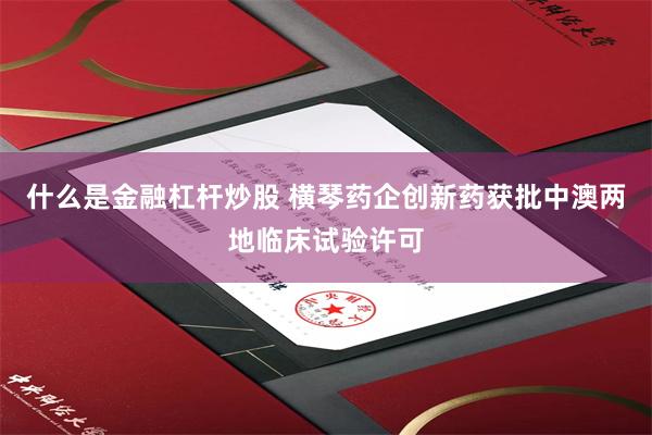 什么是金融杠杆炒股 横琴药企创新药获批中澳两地临床试验许可