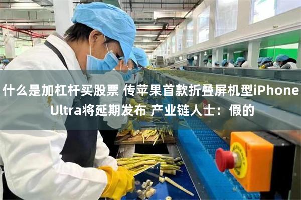 什么是加杠杆买股票 传苹果首款折叠屏机型iPhone Ultra将延期发布 产业链人士：假的