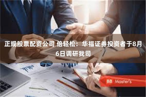 正规股票配资公司 倍轻松：华福证券投资者于8月6日调研我司