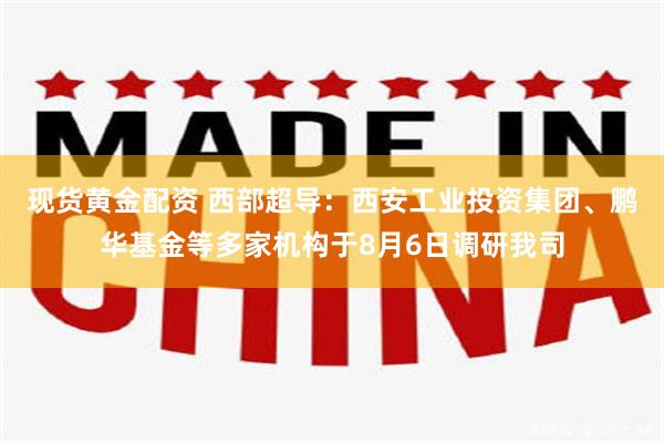 现货黄金配资 西部超导：西安工业投资集团、鹏华基金等多家机构于8月6日调研我司