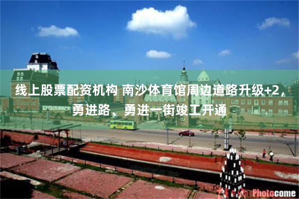 线上股票配资机构 南沙体育馆周边道路升级+2，勇进路、勇进一街竣工开通