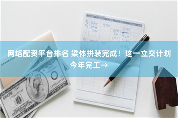 网络配资平台排名 梁体拼装完成！这一立交计划今年完工→