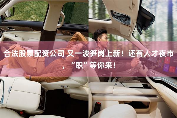 合法股票配资公司 又一波笋岗上新！还有人才夜市，“职”等你来！