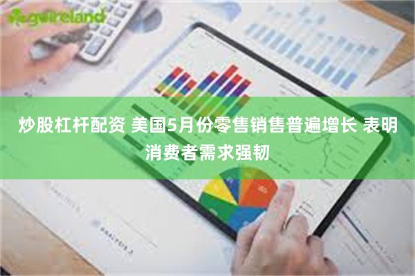 炒股杠杆配资 美国5月份零售销售普遍增长 表明消费者需求强韧
