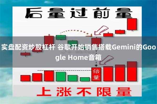 实盘配资炒股杠杆 谷歌开始销售搭载Gemini的Google Home音箱