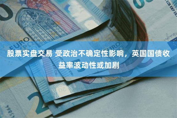 股票实盘交易 受政治不确定性影响，英国国债收益率波动性或加剧