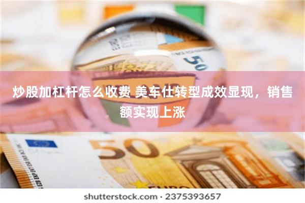 炒股加杠杆怎么收费 美车仕转型成效显现，销售额实现上涨