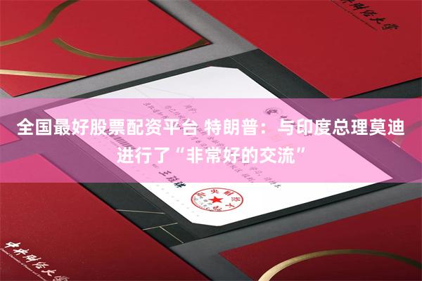 全国最好股票配资平台 特朗普：与印度总理莫迪进行了“非常好的交流”