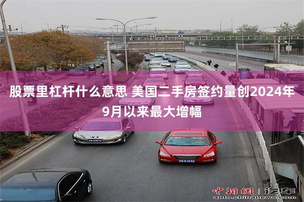 股票里杠杆什么意思 美国二手房签约量创2024年9月以来最大增幅