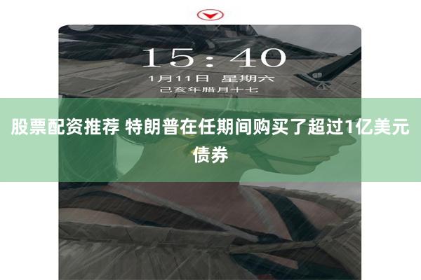 股票配资推荐 特朗普在任期间购买了超过1亿美元债券