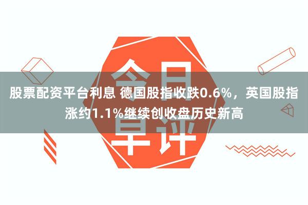 股票配资平台利息 德国股指收跌0.6%，英国股指涨约1.1%继续创收盘历史新高