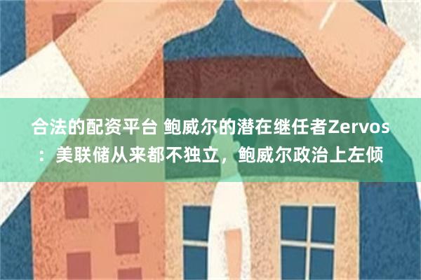 合法的配资平台 鲍威尔的潜在继任者Zervos：美联储从来都不独立，鲍威尔政治上左倾