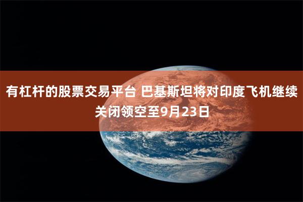 有杠杆的股票交易平台 巴基斯坦将对印度飞机继续关闭领空至9月23日