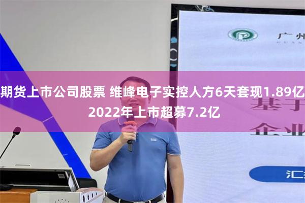 期货上市公司股票 维峰电子实控人方6天套现1.89亿 2022年上市超募7.2亿