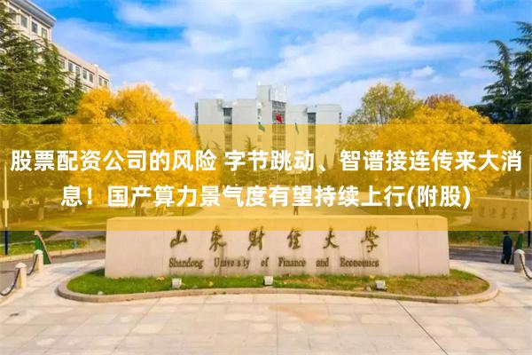 股票配资公司的风险 字节跳动、智谱接连传来大消息！国产算力景气度有望持续上行(附股)