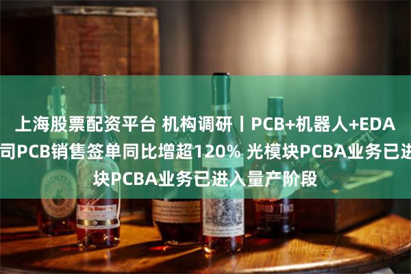 上海股票配资平台 机构调研丨PCB+机器人+EDA概念 这家公司PCB销售签单同比增超120% 光模块PCBA业务已进入量产阶段