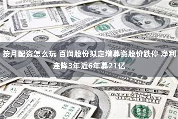 按月配资怎么玩 百润股份拟定增募资股价跌停 净利连降3年近6年募21亿