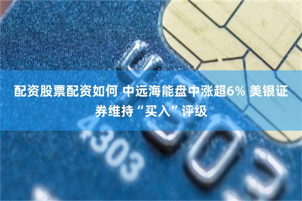 配资股票配资如何 中远海能盘中涨超6% 美银证券维持“买入”评级