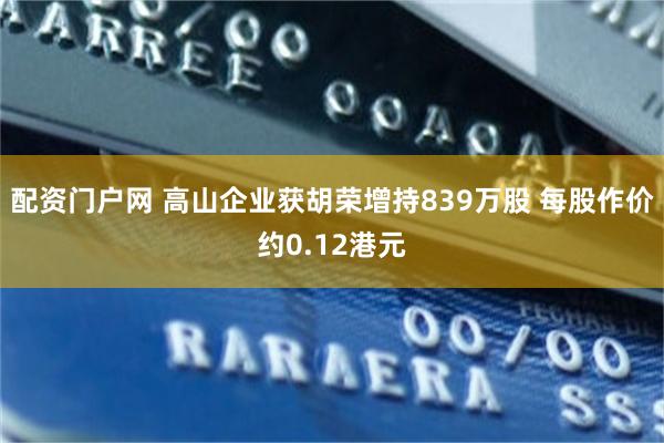 配资门户网 高山企业获胡荣增持839万股 每股作价约0.12港元