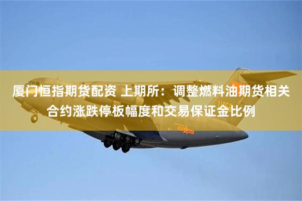 厦门恒指期货配资 上期所:调整燃料油期货相关合约涨跌停板幅度和交易保证金比例